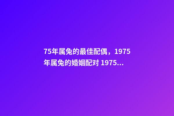 75年属兔的最佳配偶，1975年属兔的婚姻配对 1975年属兔与什么婚配，75年属兔的最佳配偶是什么-第1张-观点-玄机派